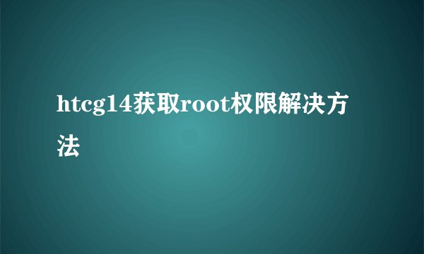 htcg14获取root权限解决方法