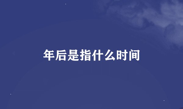 年后是指什么时间