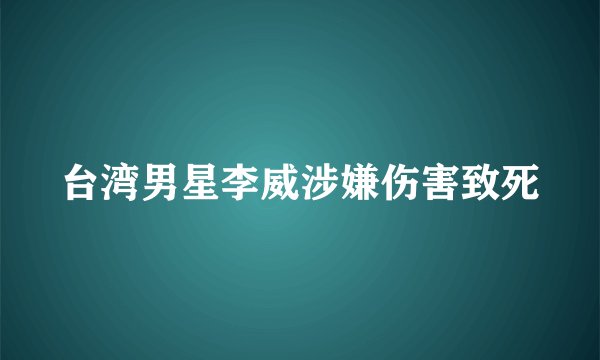 台湾男星李威涉嫌伤害致死