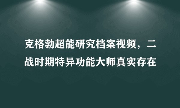 克格勃超能研究档案视频，二战时期特异功能大师真实存在