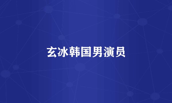 玄冰韩国男演员