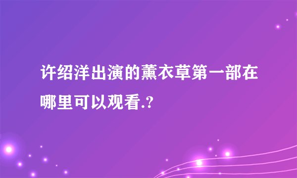 许绍洋出演的薰衣草第一部在哪里可以观看.?