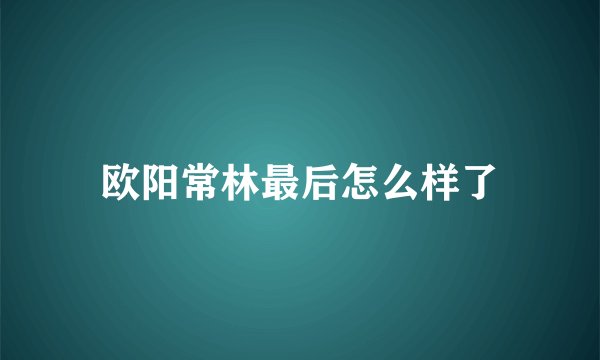 欧阳常林最后怎么样了