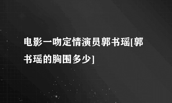 电影一吻定情演员郭书瑶[郭书瑶的胸围多少]