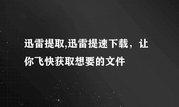 迅雷提取,迅雷提速下载，让你飞快获取想要的文件