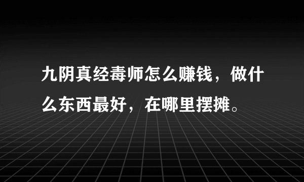 九阴真经毒师怎么赚钱，做什么东西最好，在哪里摆摊。