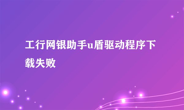 工行网银助手u盾驱动程序下载失败