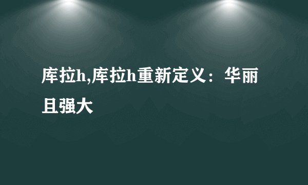 库拉h,库拉h重新定义：华丽且强大