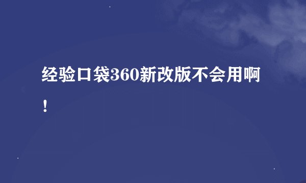 经验口袋360新改版不会用啊！