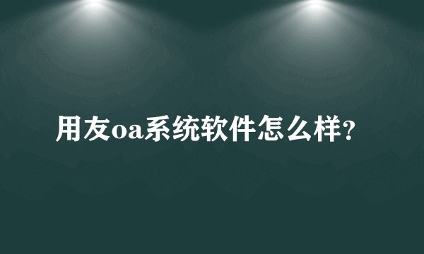 用友oa系统软件怎么样？