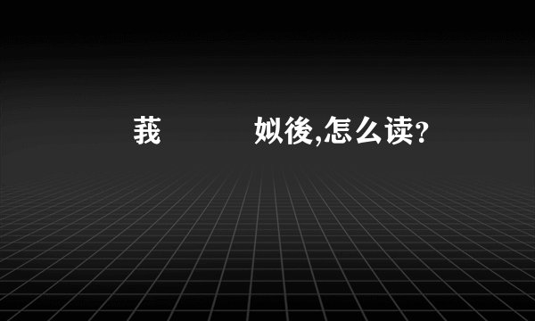沵湜莪姠暀哋姒後,怎么读？