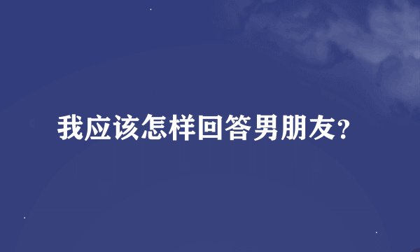 我应该怎样回答男朋友？