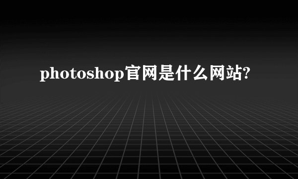 photoshop官网是什么网站?