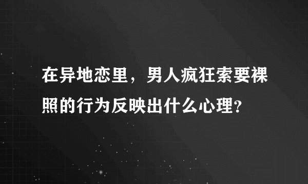 在异地恋里，男人疯狂索要裸照的行为反映出什么心理？