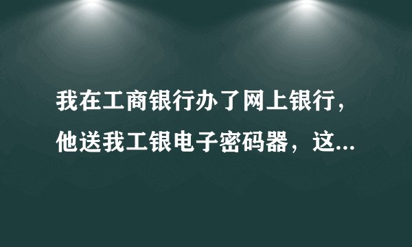我在工商银行办了网上银行，他送我工银电子密码器，这个还不错，可是没电了咋办？？？又没充电器？？？
