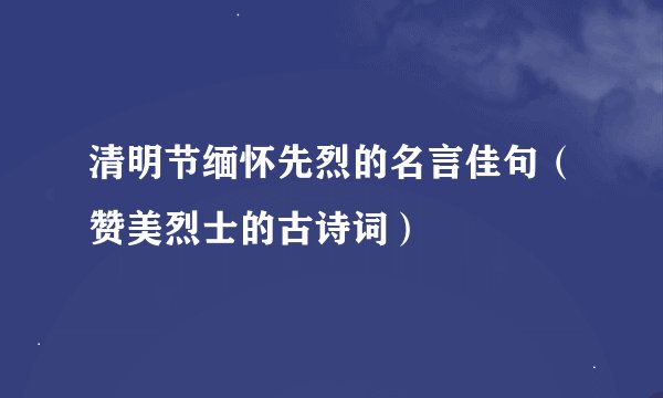 清明节缅怀先烈的名言佳句（赞美烈士的古诗词）