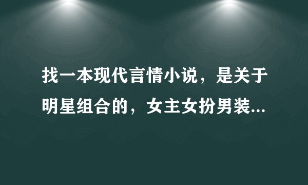 找一本现代言情小说，是关于明星组合的，女主女扮男装成为了这一组合中的一员，后来公司派他们去培训~