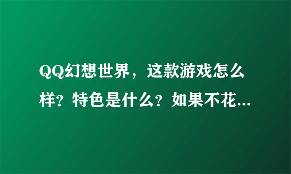 QQ幻想世界，这款游戏怎么样？特色是什么？如果不花钱有时间能玩出点名头来吗？