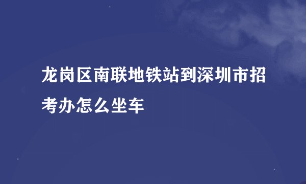 龙岗区南联地铁站到深圳市招考办怎么坐车