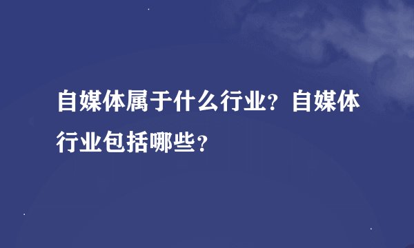 自媒体属于什么行业？自媒体行业包括哪些？