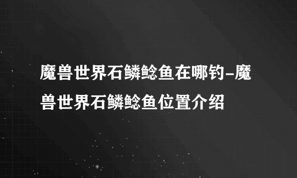 魔兽世界石鳞鲶鱼在哪钓-魔兽世界石鳞鲶鱼位置介绍