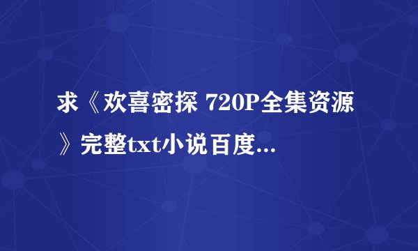 求《欢喜密探 720P全集资源》完整txt小说百度网盘下载链接
