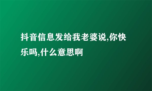 抖音信息发给我老婆说,你快乐吗,什么意思啊