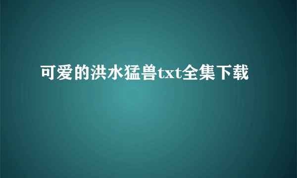 可爱的洪水猛兽txt全集下载