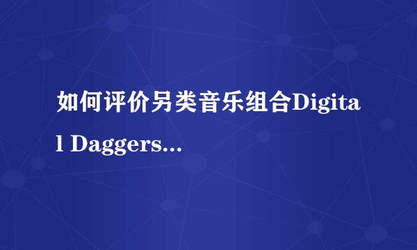 如何评价另类音乐组合Digital Daggers? - 知乎
