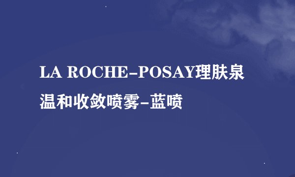 LA ROCHE-POSAY理肤泉温和收敛喷雾-蓝喷