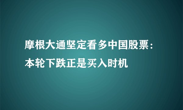 摩根大通坚定看多中国股票：本轮下跌正是买入时机