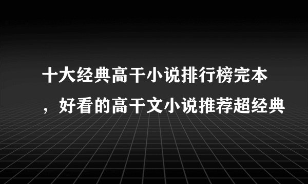 十大经典高干小说排行榜完本，好看的高干文小说推荐超经典