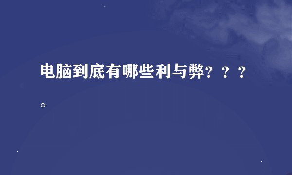 电脑到底有哪些利与弊？？？。
