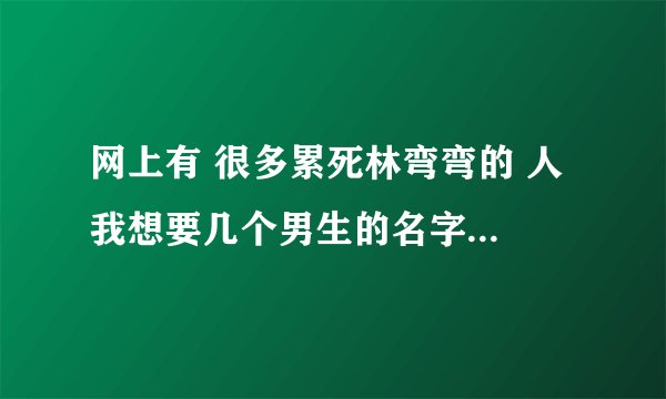 网上有 很多累死林弯弯的 人 我想要几个男生的名字 好像有一个是复姓 谁帮忙找下叫什么