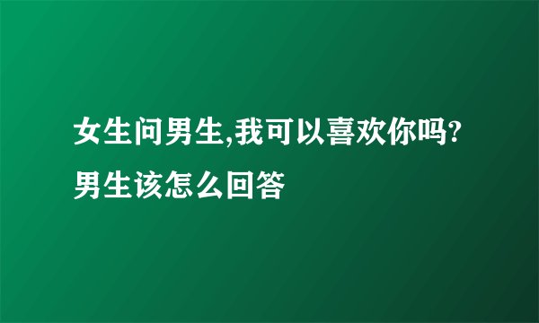女生问男生,我可以喜欢你吗?男生该怎么回答