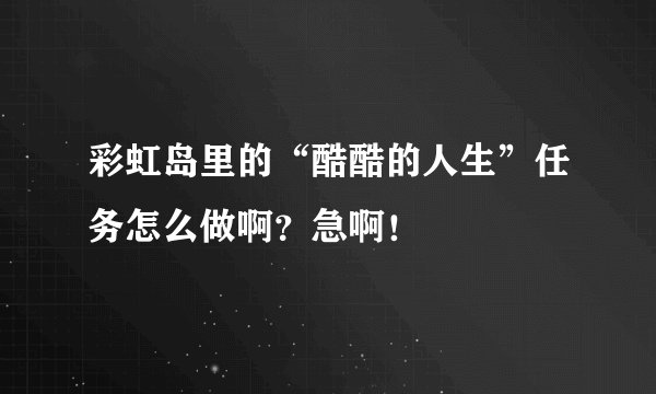 彩虹岛里的“酷酷的人生”任务怎么做啊？急啊！