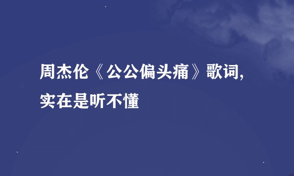 周杰伦《公公偏头痛》歌词,实在是听不懂
