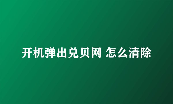 开机弹出兑贝网 怎么清除