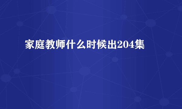 家庭教师什么时候出204集