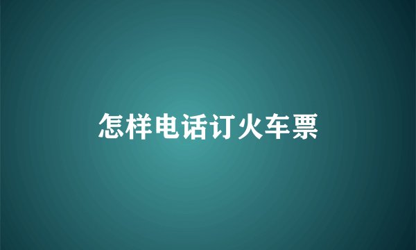 怎样电话订火车票