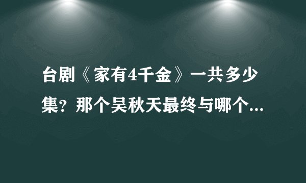 台剧《家有4千金》一共多少集？那个吴秋天最终与哪个男的好了？是...