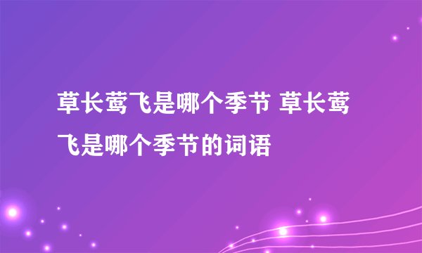 草长莺飞是哪个季节 草长莺飞是哪个季节的词语