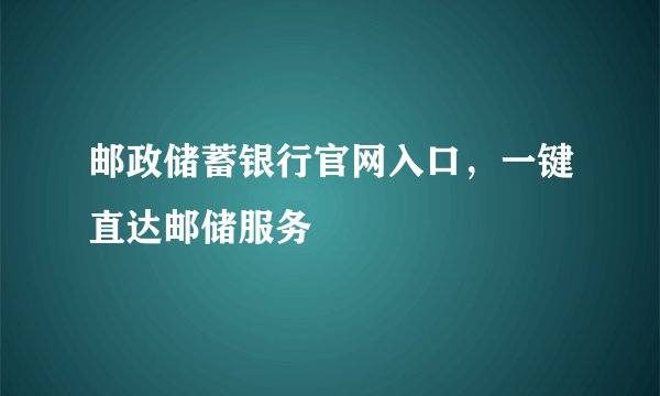 邮政储蓄银行官网入口，一键直达邮储服务