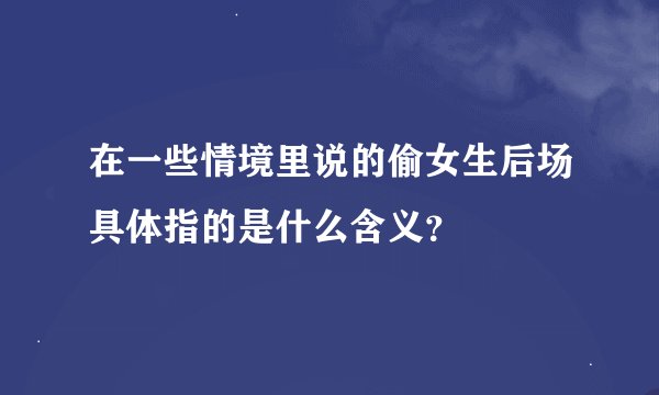 在一些情境里说的偷女生后场具体指的是什么含义？
