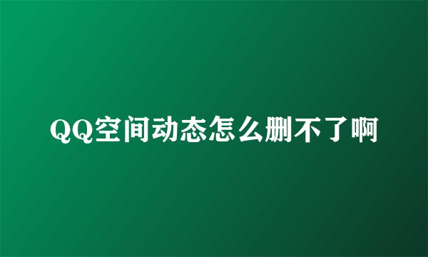 QQ空间动态怎么删不了啊