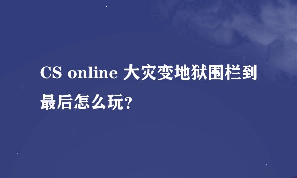 CS online 大灾变地狱围栏到最后怎么玩?
