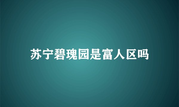 苏宁碧瑰园是富人区吗
