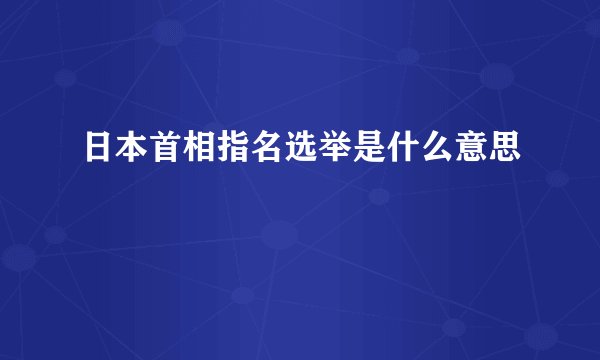 日本首相指名选举是什么意思