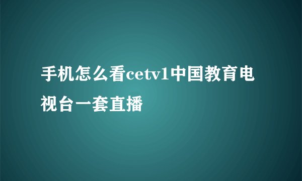 手机怎么看cetv1中国教育电视台一套直播