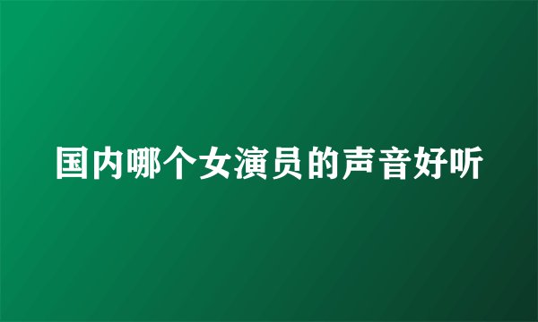 国内哪个女演员的声音好听